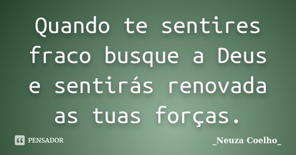 Quando te sentires fraco busque a Deus e sentirás renovada as tuas forças.... Frase de Neuza Coelho.