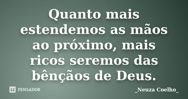 Quanto mais estendemos as mãos ao próximo, mais ricos seremos das bênçãos de Deus.... Frase de Neuza Coelho.