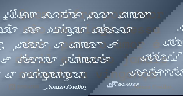 Quem sofre por amor não se vinga dessa dor, pois o amor é dócil e terno jamais ostenta a vingança.... Frase de Neuza Coelho.