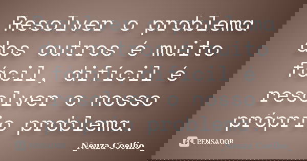 Resolver o problema dos outros é muito fácil, difícil é resolver o nosso próprio problema.... Frase de Neuza Coelho.