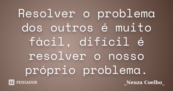 Resolver o problema dos outros é muito fácil, difícil é resolver o nosso próprio problema.... Frase de Neuza Coelho.