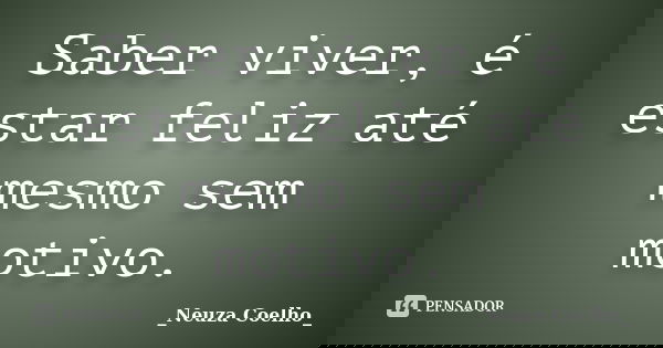 Saber viver, é estar feliz até mesmo sem motivo.... Frase de Neuza Coelho.