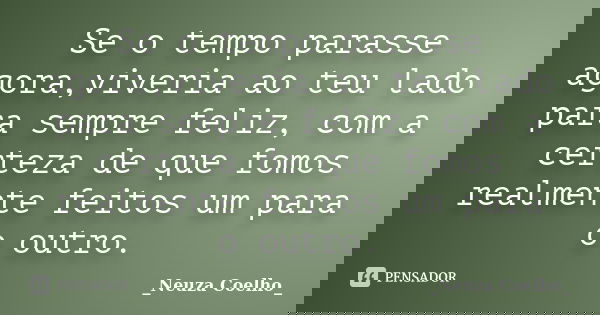 Se o tempo parasse agora,viveria ao teu lado para sempre feliz, com a certeza de que fomos realmente feitos um para o outro.... Frase de Neuza Coelho.