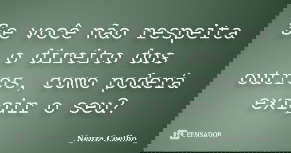 Se você não respeita o direito dos outros, como poderá exigir o seu?... Frase de Neuza Coelho.