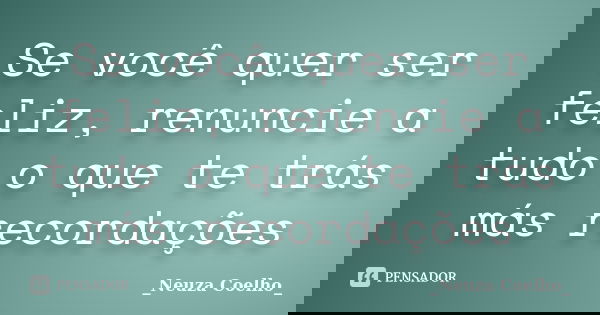 Se você quer ser feliz, renuncie a tudo o que te trás más recordações... Frase de _Neuza Coelho_.