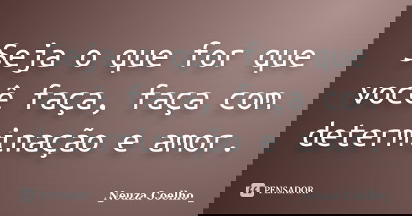 Seja o que for que você faça, faça com determinação e amor.... Frase de Neuza Coelho.