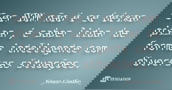 Ser BOM não é se deixar pisar, é saber lidar de forma inteligente com diversas situações.... Frase de _Neuza Coelho_.