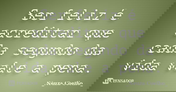 Ser feliz é acreditar que cada segundo da vida vale a pena.... Frase de Neuza Coelho.