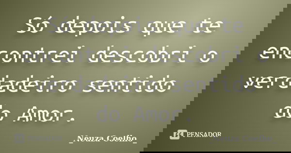Só depois que te encontrei descobri o verdadeiro sentido do Amor.... Frase de Neuza Coelho.