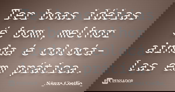 Ter boas idéias é bom, melhor ainda é colocá-las em prática.... Frase de Neuza Coelho.