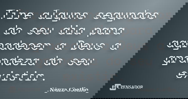 Tire alguns segundos do seu dia para agradecer a Deus a grandeza do seu existir.... Frase de Neuza Coelho.
