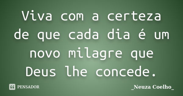 Viva com a certeza de que cada dia é um novo milagre que Deus lhe concede.... Frase de Neuza Coelho.