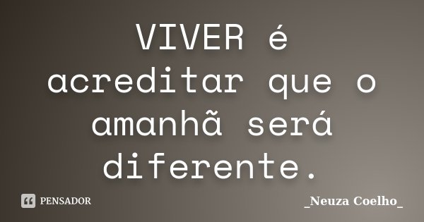 VIVER é acreditar que o amanhã será diferente.... Frase de _Neuza Coelho_.