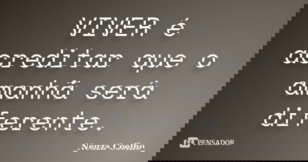 VIVER é acreditar que o amanhã será diferente.... Frase de _Neuza Coelho_.