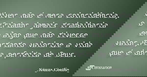 Viver não é mera coincidência, o Criador jamais trabalharia em algo que não tivesse valor,Portanto valorize a vida que é obra perfeita de Deus.... Frase de Neuza Coelho.