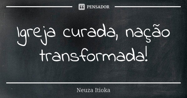 Igreja curada, nação transformada!... Frase de Neuza Itioka.