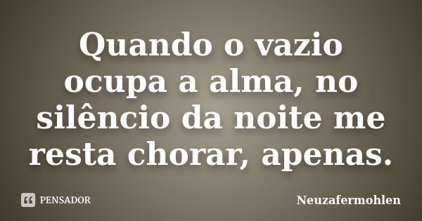 Quando o vazio ocupa a alma, no silêncio da noite me resta chorar, apenas.... Frase de Neuzafermohlen.