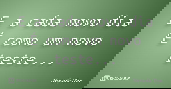 E a cada novo dia É como um novo teste...... Frase de Nevada Tan.