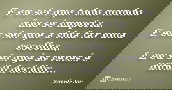 E eu sei que todo mundo não se importa. E eu sei que a vida faz uma escolha, E eu sei que às vezes é difícil decidir...... Frase de Nevada Tan.