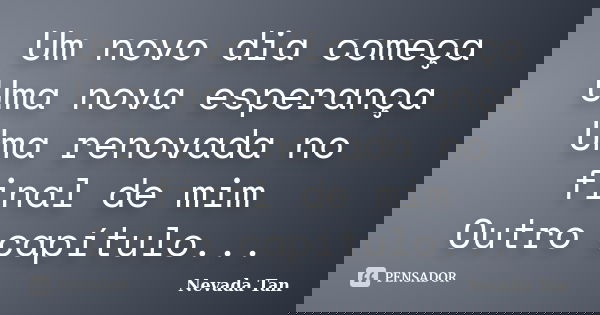 Um novo dia começa Uma nova esperança Uma renovada no final de mim Outro capítulo...... Frase de Nevada Tan.