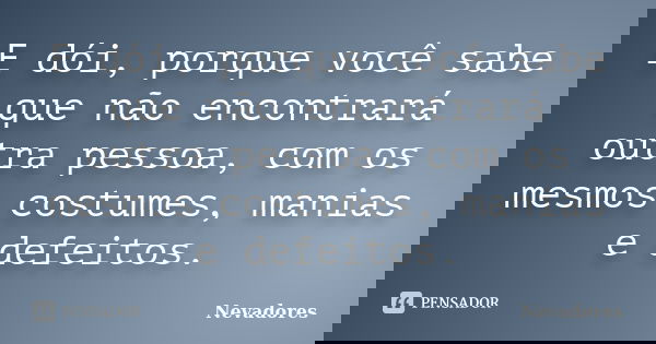 E dói, porque você sabe que não encontrará outra pessoa, com os mesmos costumes, manias e defeitos.... Frase de Nevadores.