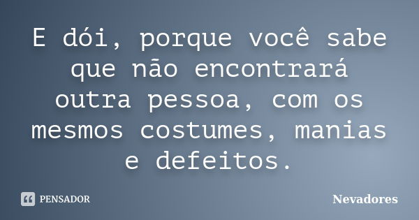 E dói, porque você sabe que não encontrará outra pessoa, com os mesmos costumes, manias e defeitos.... Frase de Nevadores.