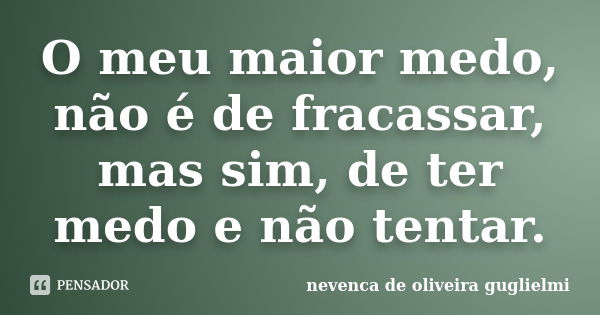 O meu maior medo, não é de fracassar, mas sim, de ter medo e não tentar.... Frase de nevenca de oliveira guglielmi.