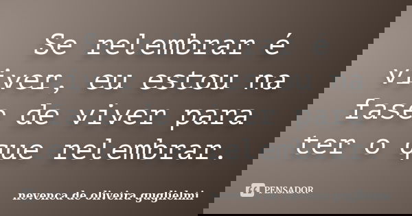 Se relembrar é viver, eu estou na fase de viver para ter o que relembrar.... Frase de nevenca de oliveira guglielmi.