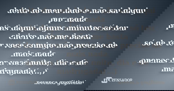 deita do meu lado e não sai daqui por nada pois daqui alguns minutos só teu cheiro não me basta só de ter você comigo não preciso de mais nada apenas ter você n... Frase de nevenca guglielmi.