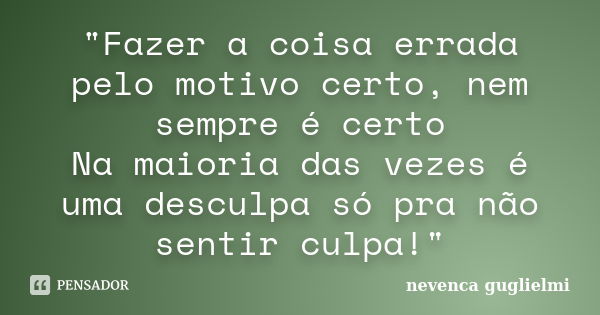 "Fazer a coisa errada pelo motivo certo, nem sempre é certo Na maioria das vezes é uma desculpa só pra não sentir culpa!"... Frase de Nevenca Guglielmi.