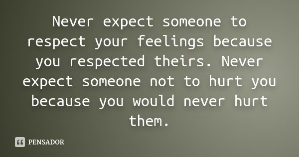 Never expect someone to respect your feelings because you respected theirs. Never expect someone not to hurt you because you would never hurt them.