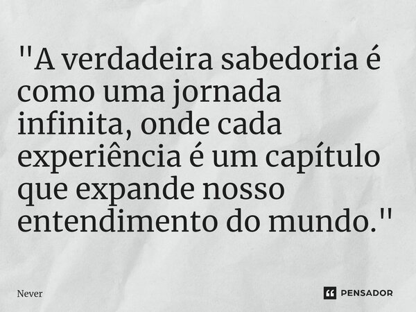 ⁠"A verdadeira sabedoria é como uma jornada infinita, onde cada experiência é um capítulo que expande nosso entendimento do mundo."... Frase de Never.