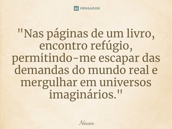 ⁠"Nas páginas de um livro, encontro refúgio, permitindo-me escapar das demandas do mundo real e mergulhar em universos imaginários."... Frase de Never.