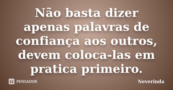 Não basta dizer apenas palavras de confiança aos outros, devem coloca-las em pratica primeiro.... Frase de Neverinda.