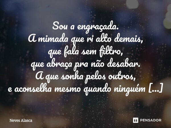 Sou a engraçada. A mimada que ri alto demais, que fala sem filtro, que abraça pra não desabar. A que sonha pelos outros, e aconselha mesmo quando ninguém escut... Frase de Neves Alasca.