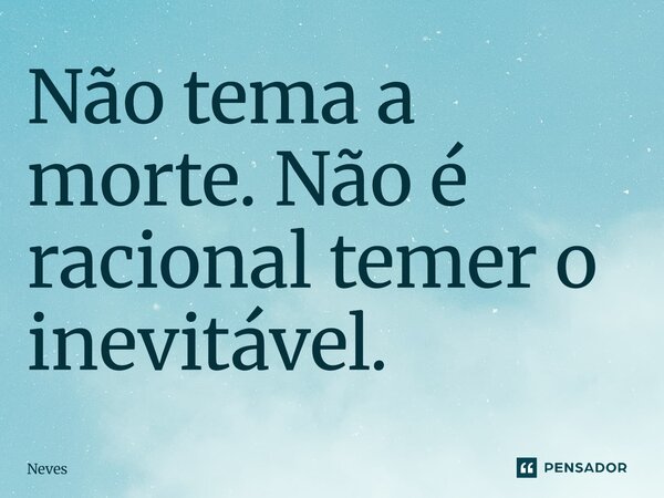 ⁠Não tema a morte. Não é racional temer o inevitável.... Frase de neves.