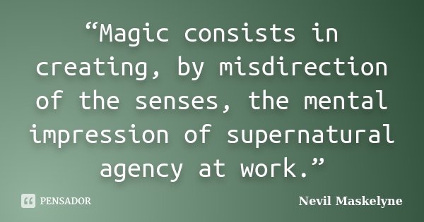 “Magic consists in creating, by misdirection of the senses, the mental impression of supernatural agency at work.”... Frase de Nevil Maskelyne.