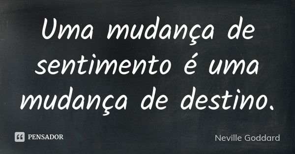 Uma mudança de sentimento é uma mudança de destino.... Frase de Neville Goddard.