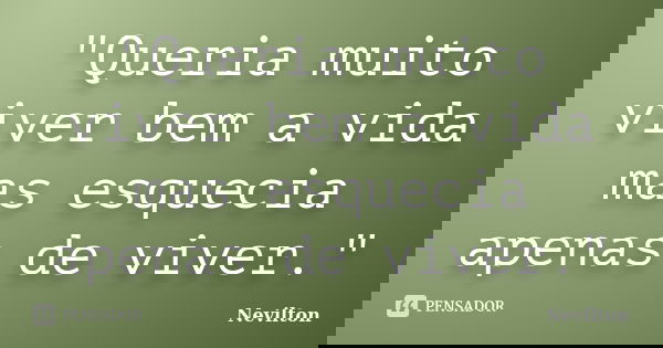 "Queria muito viver bem a vida mas esquecia apenas de viver."... Frase de Nevilton.