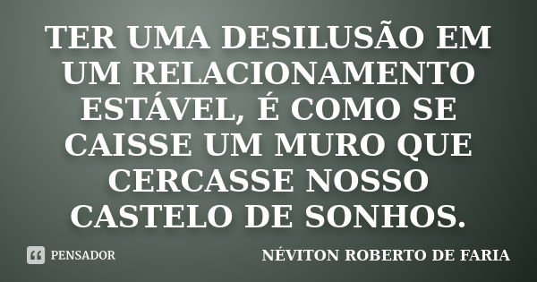 TER UMA DESILUSÃO EM UM RELACIONAMENTO ESTÁVEL, É COMO SE CAISSE UM MURO QUE CERCASSE NOSSO CASTELO DE SONHOS.... Frase de NÉVITON ROBERTO DE FARIA.