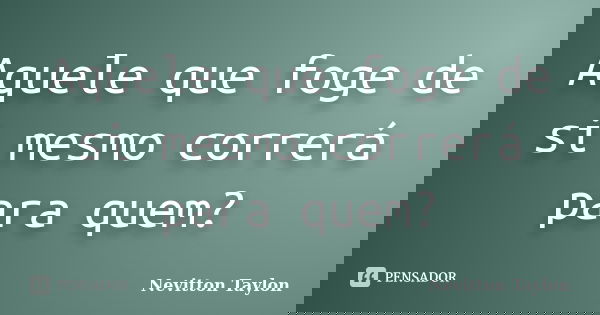 Aquele que foge de si mesmo correrá para quem?... Frase de Nevitton Taylon.