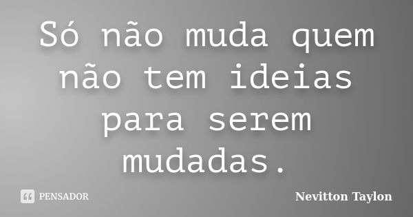 Só não muda quem não tem ideias para serem mudadas.... Frase de Nevitton Taylon.