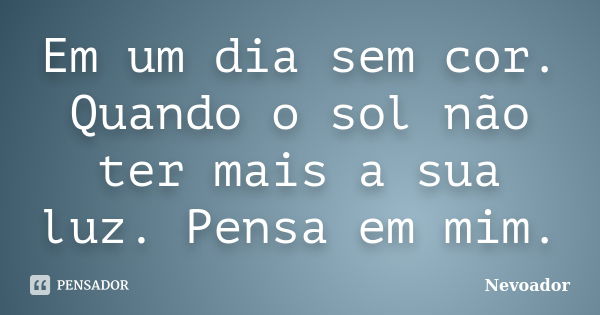 Em um dia sem cor. Quando o sol não ter mais a sua luz. Pensa em mim.... Frase de Nevoador.