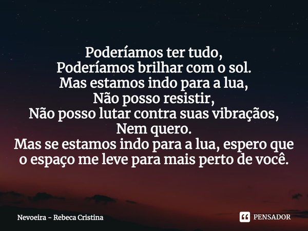 ⁠Poderíamos ter tudo,
Poderíamos brilhar com o sol.
Mas estamos indo para a lua,
Não posso resistir,
Não posso lutar contra suas vibrações,
Nem quero.
Mas se es... Frase de Nevoeira - Rebeca Cristina.