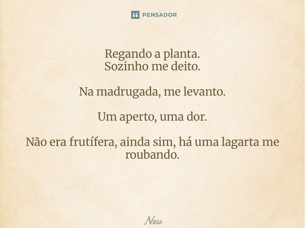 Regando a planta. Sozinho me deito. Na madrugada, me levanto. Um aperto, uma dor. Não era frutífera, ainda sim, há uma lagarta me roubando. ⁠... Frase de Nev.