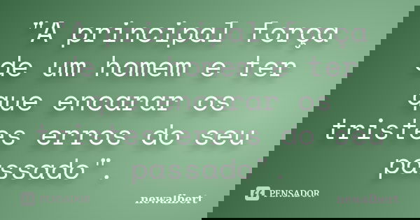 "A principal força de um homem e ter que encarar os tristes erros do seu passado".... Frase de newalbert.