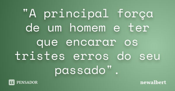 "A principal força de um homem e ter que encarar os tristes erros do seu passado".... Frase de newalbert.