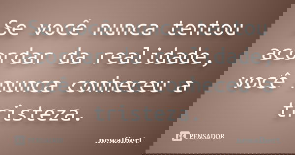 Se você nunca tentou acordar da realidade, você nunca conheceu a tristeza.... Frase de newalbert.