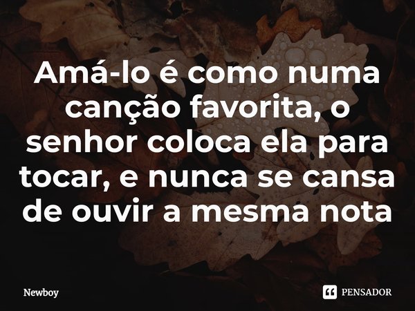 ⁠Amá-lo é como numa canção favorita, o senhor coloca ela para tocar, e nunca se cansa de ouvir a mesma nota... Frase de Newboy.