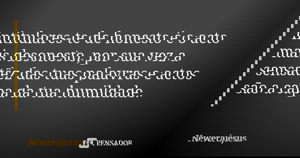 Intitulares-te de honesto é o acto mais desonesto, por sua vez a sensatêz das tuas palavras e actos são a capa da tua humildade.... Frase de newerajesus.